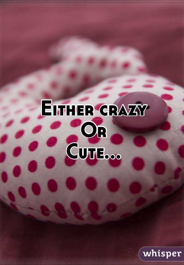 Either crazy
Or
Cute...