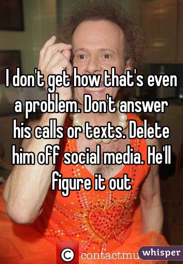 I don't get how that's even a problem. Don't answer his calls or texts. Delete him off social media. He'll figure it out 