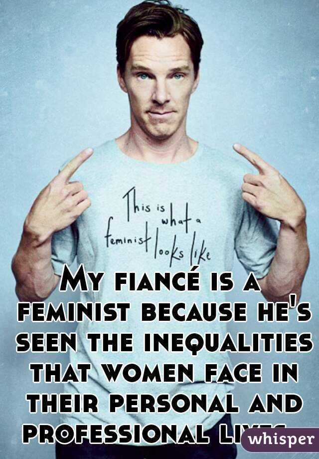 My fiancé is a feminist because he's seen the inequalities that women face in their personal and professional lives. 