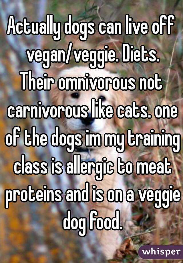 Actually dogs can live off vegan/veggie. Diets.
Their omnivorous not carnivorous like cats. one of the dogs im my training class is allergic to meat proteins and is on a veggie dog food.