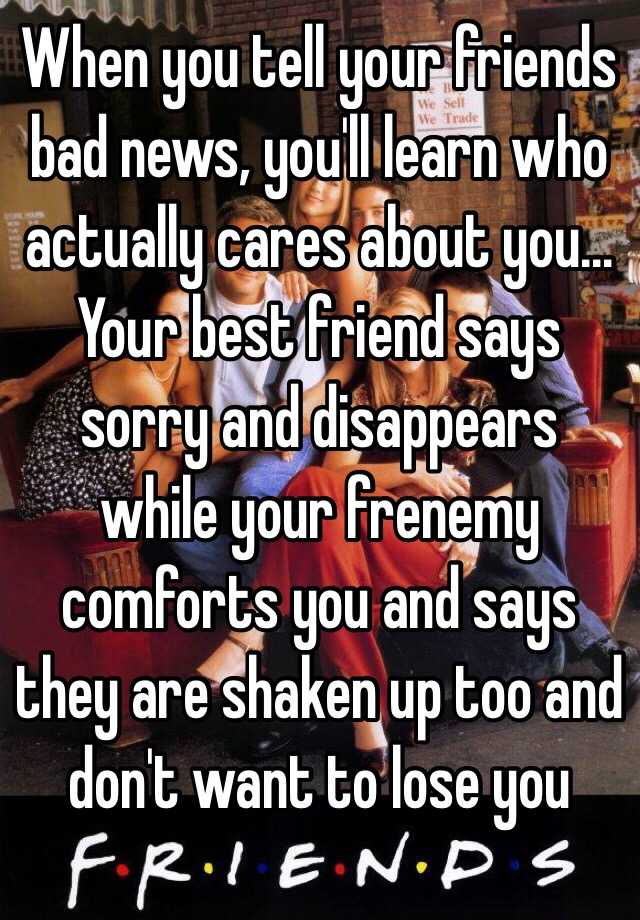 When you tell your friends bad news, you'll learn who actually cares ...