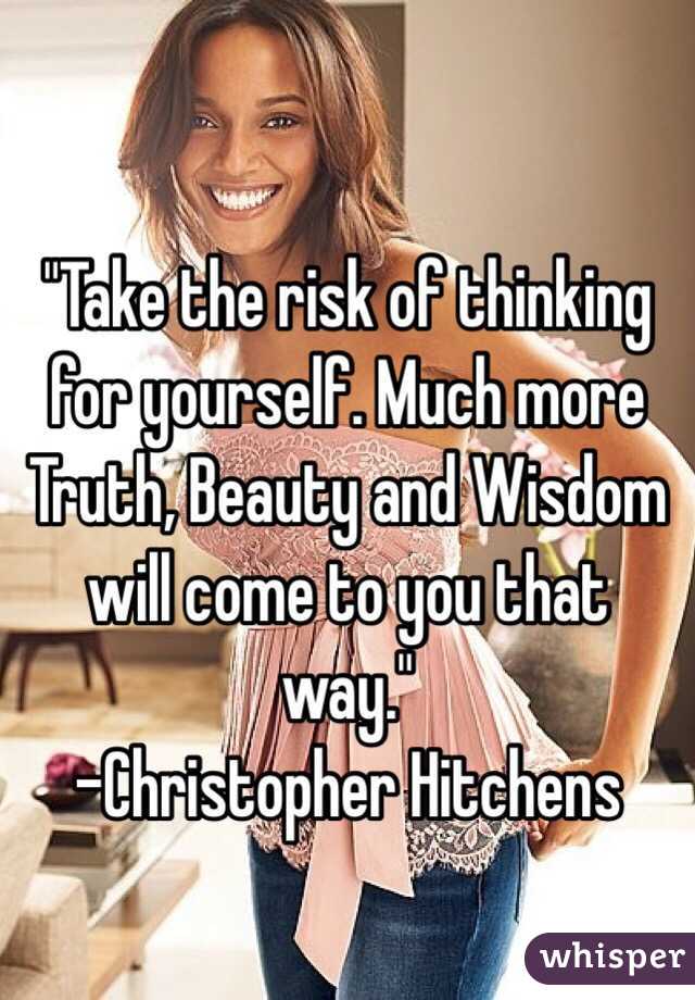  

"Take the risk of thinking for yourself. Much more Truth, Beauty and Wisdom will come to you that way." 
-Christopher Hitchens 

