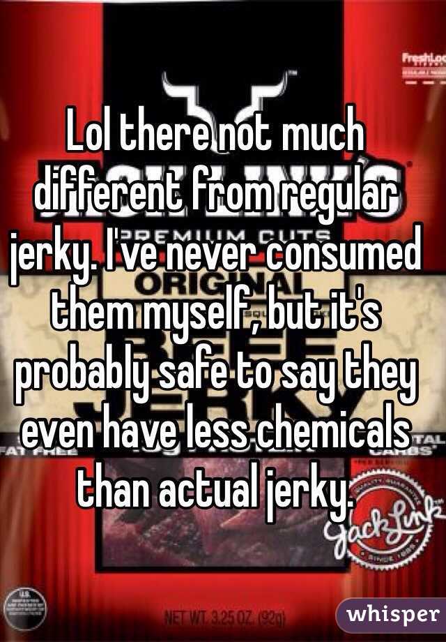 Lol there not much different from regular jerky. I've never consumed them myself, but it's probably safe to say they even have less chemicals than actual jerky.