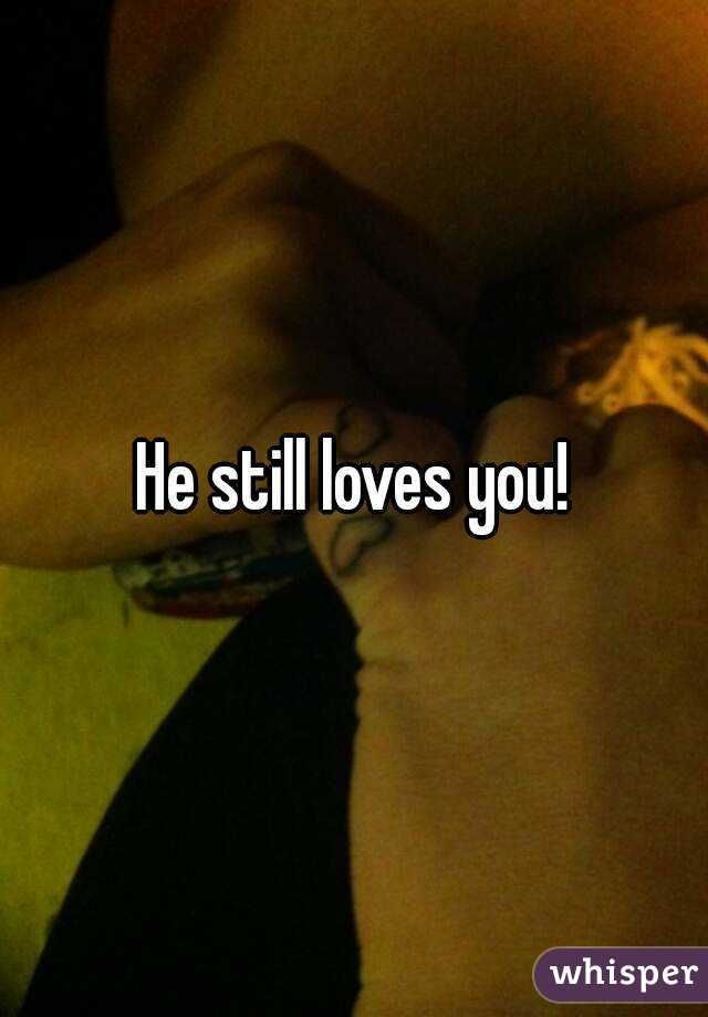 He still loves you!