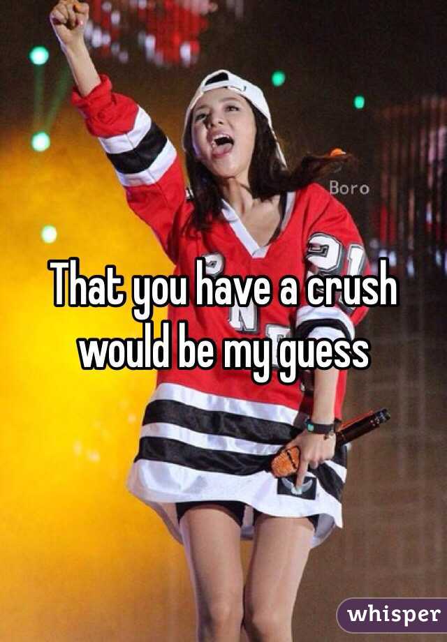 That you have a crush would be my guess