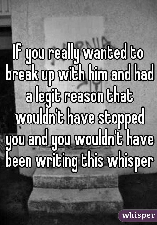 If you really wanted to break up with him and had a legit reason that wouldn't have stopped you and you wouldn't have been writing this whisper