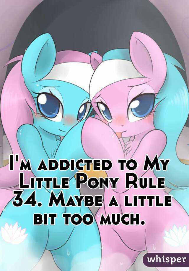 I'm addicted to My Little Pony Rule 34. Maybe a little bit too much. 