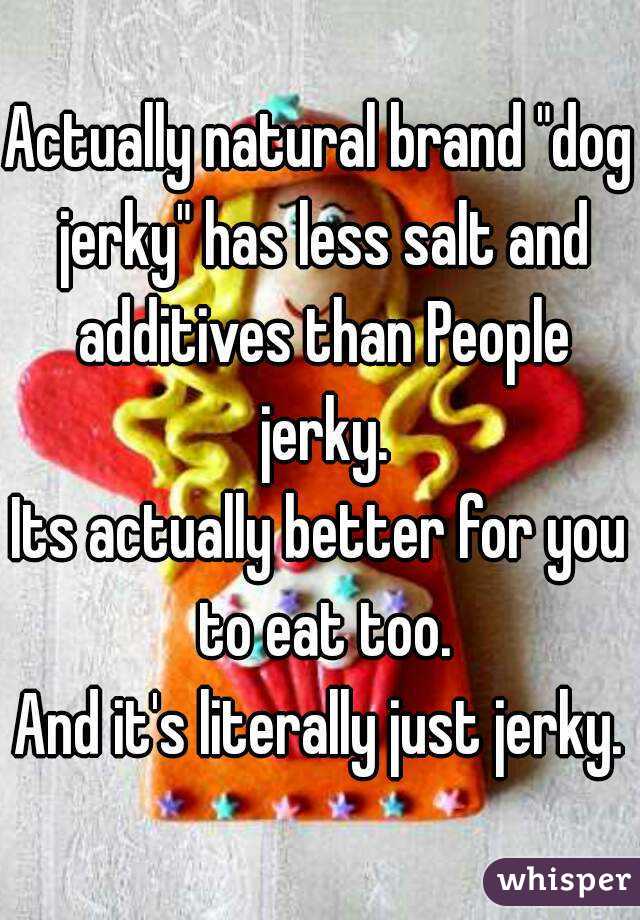 Actually natural brand "dog jerky" has less salt and additives than People jerky.
Its actually better for you to eat too.
And it's literally just jerky.