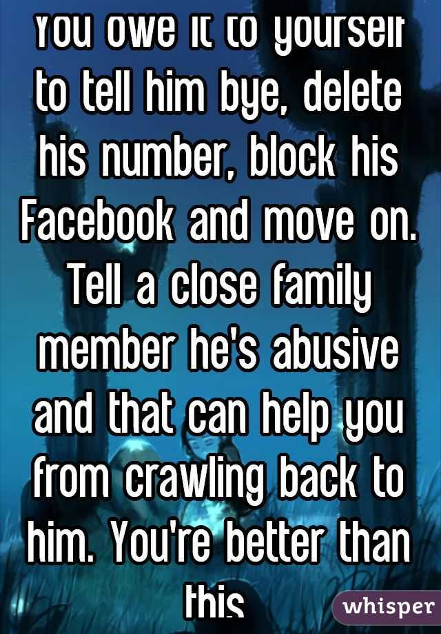 You owe it to yourself to tell him bye, delete his number, block his Facebook and move on. Tell a close family member he's abusive and that can help you from crawling back to him. You're better than this.