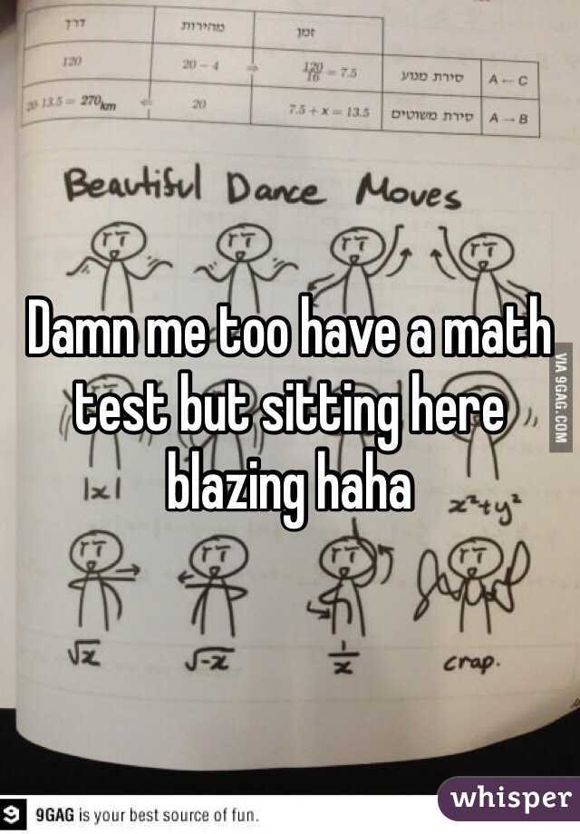 Damn me too have a math test but sitting here blazing haha