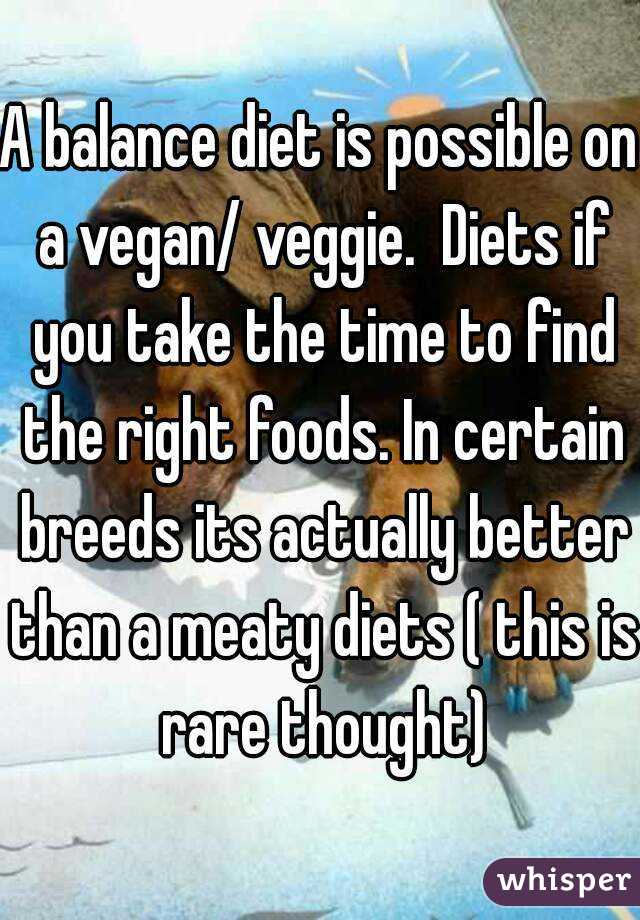 A balance diet is possible on a vegan/ veggie.  Diets if you take the time to find the right foods. In certain breeds its actually better than a meaty diets ( this is rare thought)