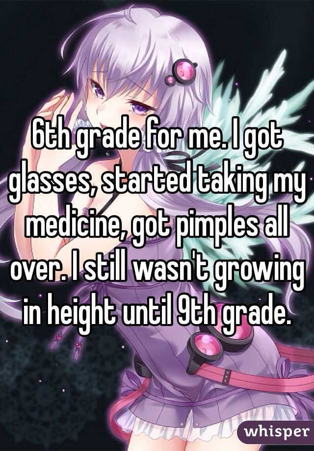 6th grade for me. I got glasses, started taking my medicine, got pimples all over. I still wasn't growing in height until 9th grade.