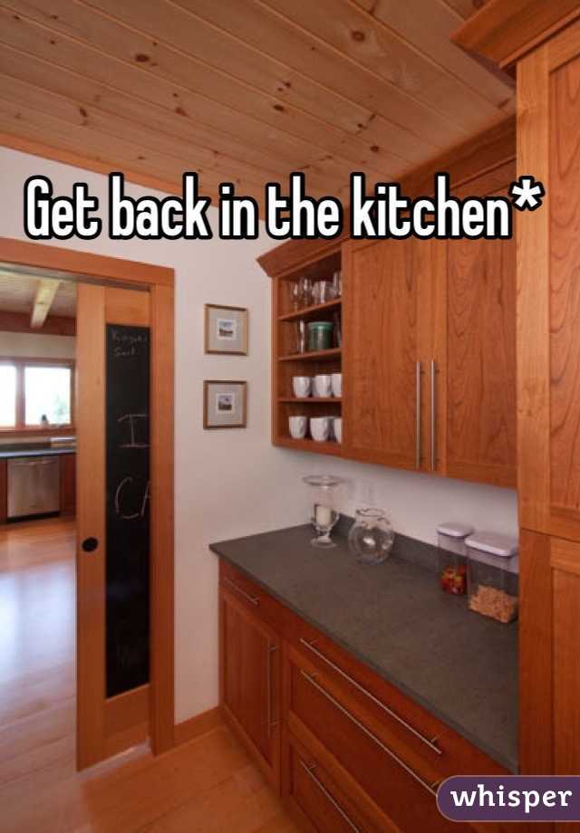 Get back in the kitchen* 