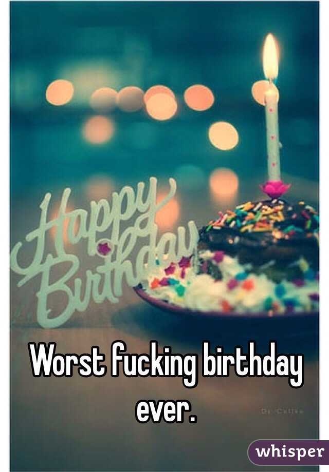 Worst fucking birthday ever. 
