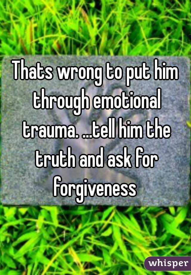 Thats wrong to put him through emotional trauma. ...tell him the truth and ask for forgiveness 