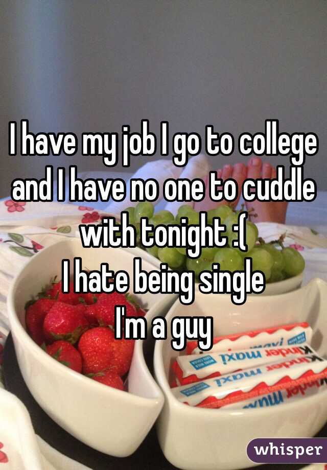 I have my job I go to college and I have no one to cuddle with tonight :(
I hate being single 
I'm a guy