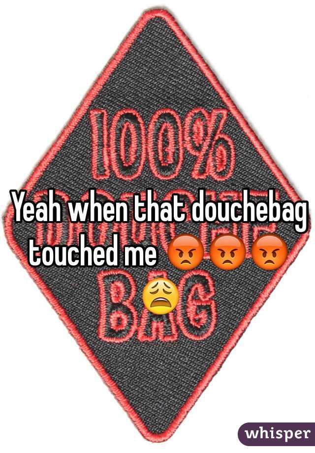 Yeah when that douchebag touched me 😡😡😡😩