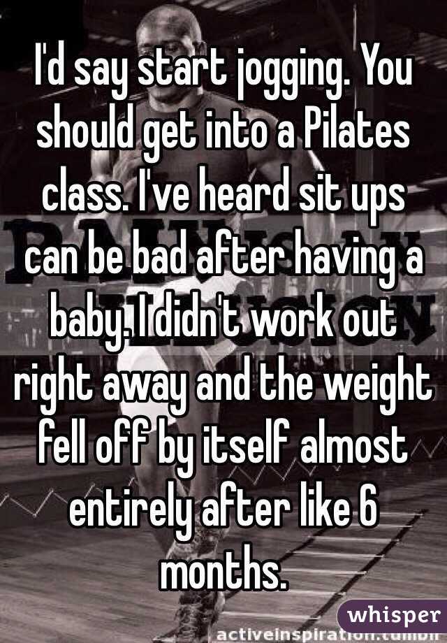 I'd say start jogging. You should get into a Pilates class. I've heard sit ups can be bad after having a baby. I didn't work out right away and the weight fell off by itself almost entirely after like 6 months. 