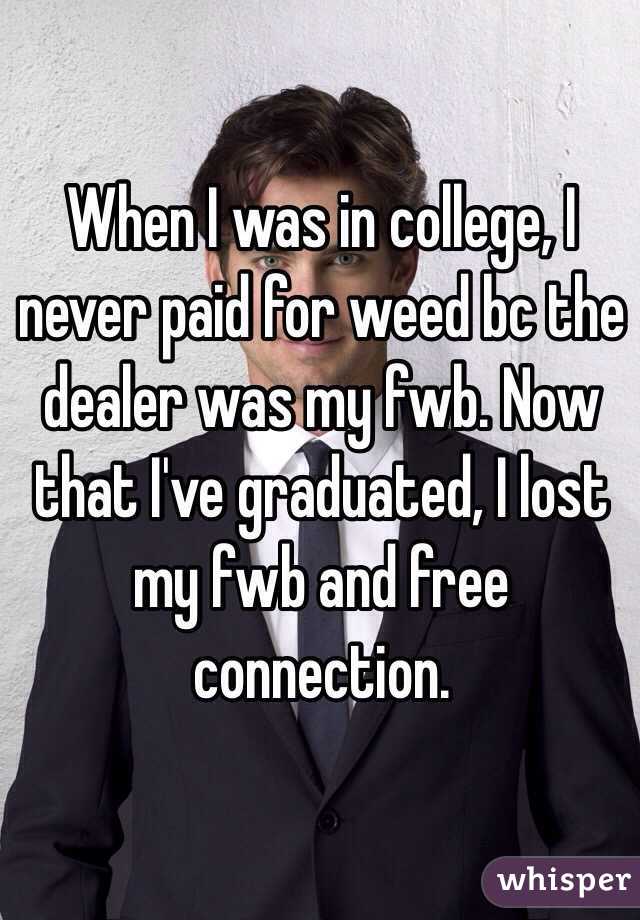 When I was in college, I never paid for weed bc the dealer was my fwb. Now that I've graduated, I lost my fwb and free connection. 
