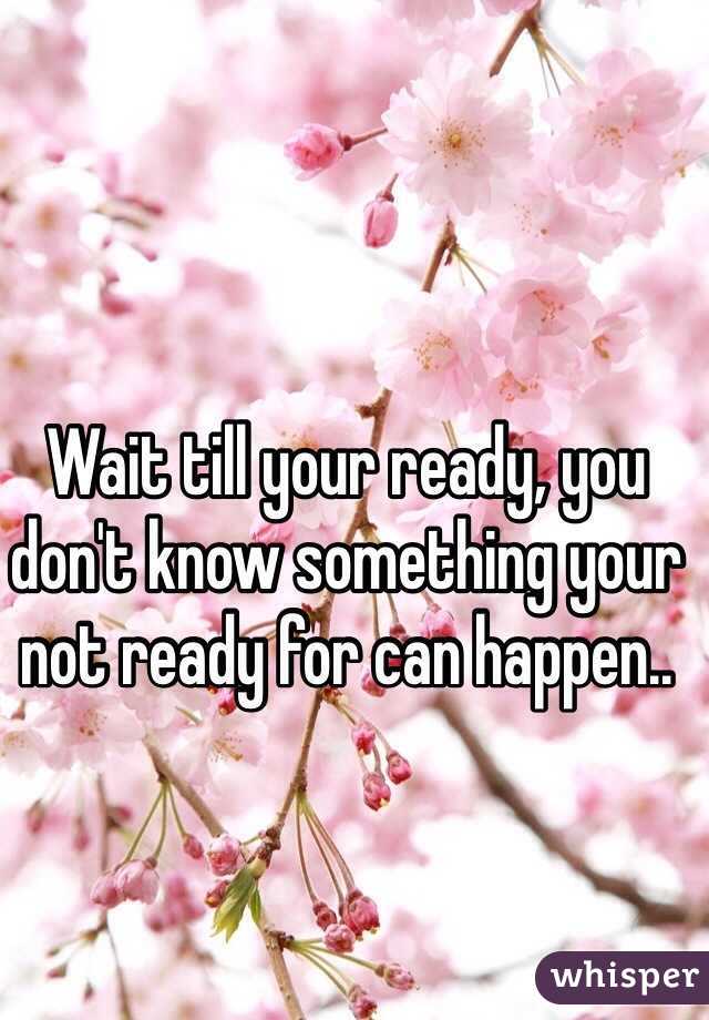 Wait till your ready, you don't know something your not ready for can happen..  