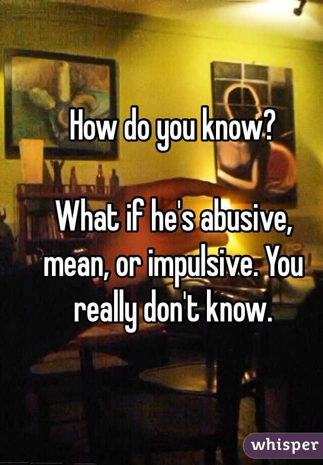 How do you know?

What if he's abusive, mean, or impulsive. You really don't know. 