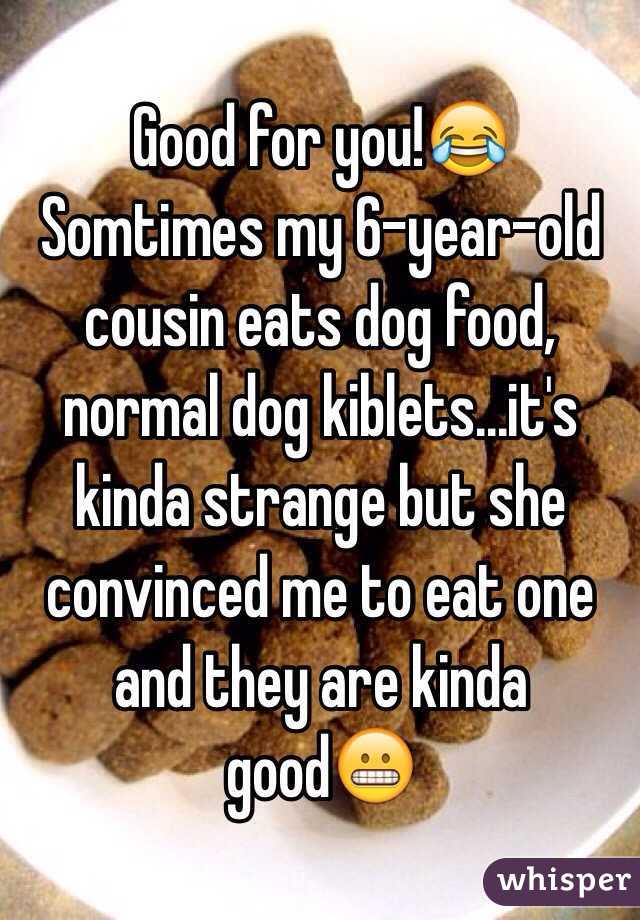 Good for you!😂 Somtimes my 6-year-old cousin eats dog food, normal dog kiblets...it's kinda strange but she convinced me to eat one and they are kinda good😬