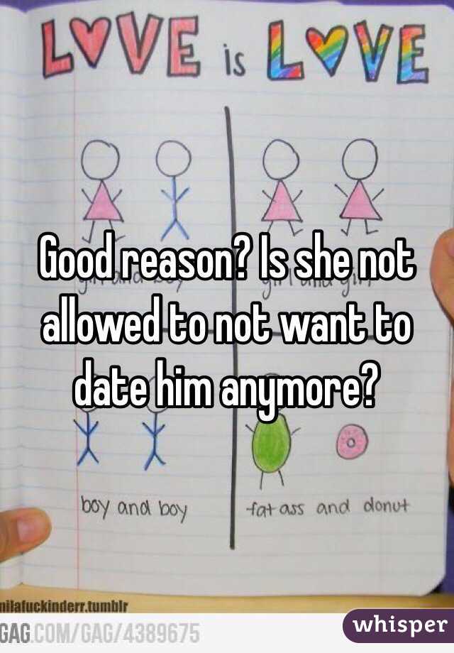 Good reason? Is she not allowed to not want to date him anymore?