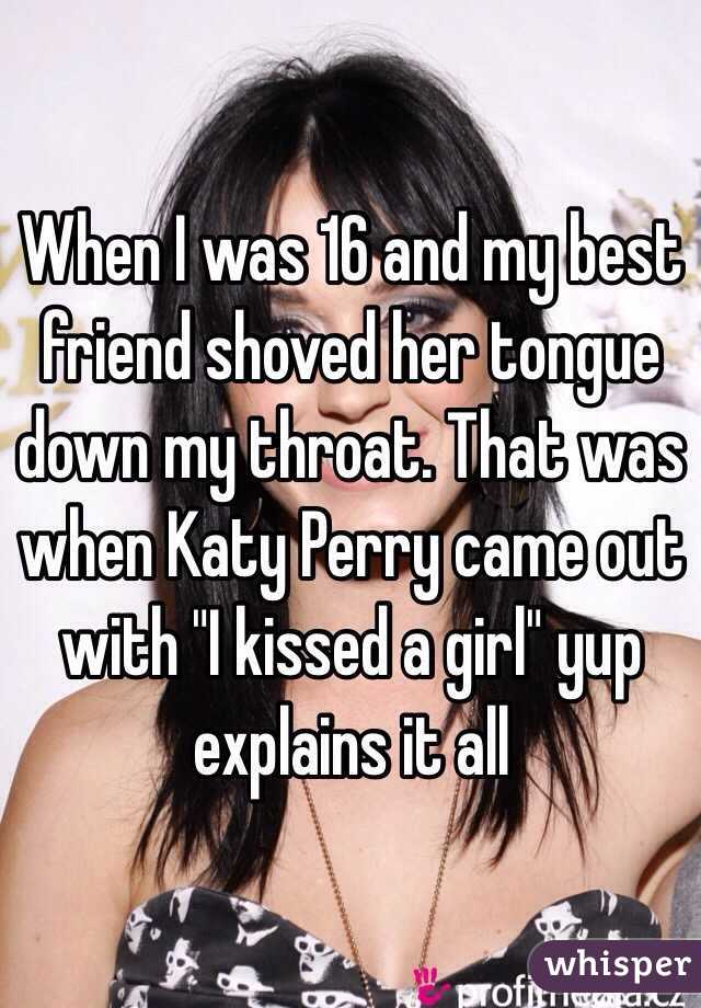 When I was 16 and my best friend shoved her tongue down my throat. That was when Katy Perry came out with "I kissed a girl" yup explains it all