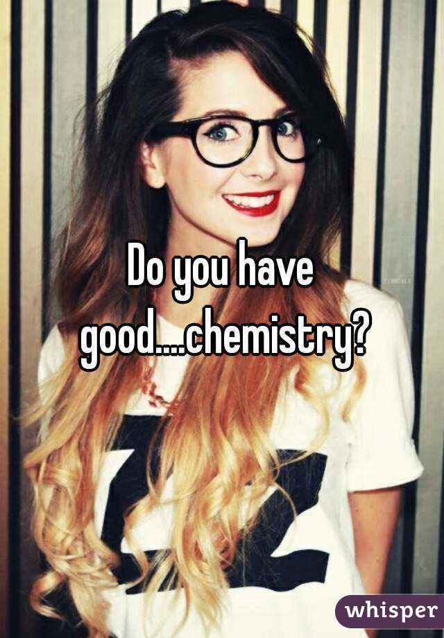 Do you have good....chemistry?