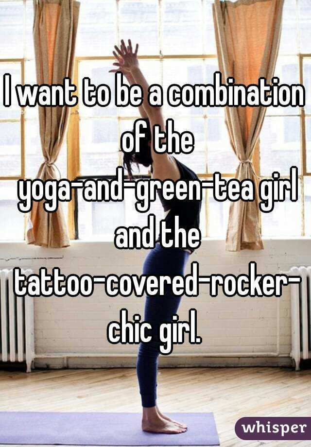 I want to be a combination of the yoga-and-green-tea girl and the tattoo-covered-rocker-chic girl.