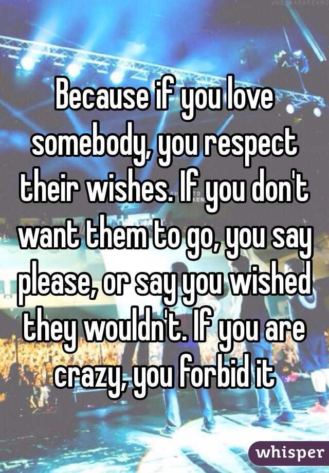 Because if you love somebody, you respect their wishes. If you don't want them to go, you say please, or say you wished they wouldn't. If you are crazy, you forbid it