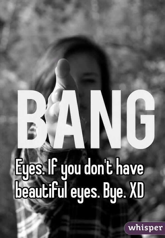 Eyes. If you don't have beautiful eyes. Bye. XD 