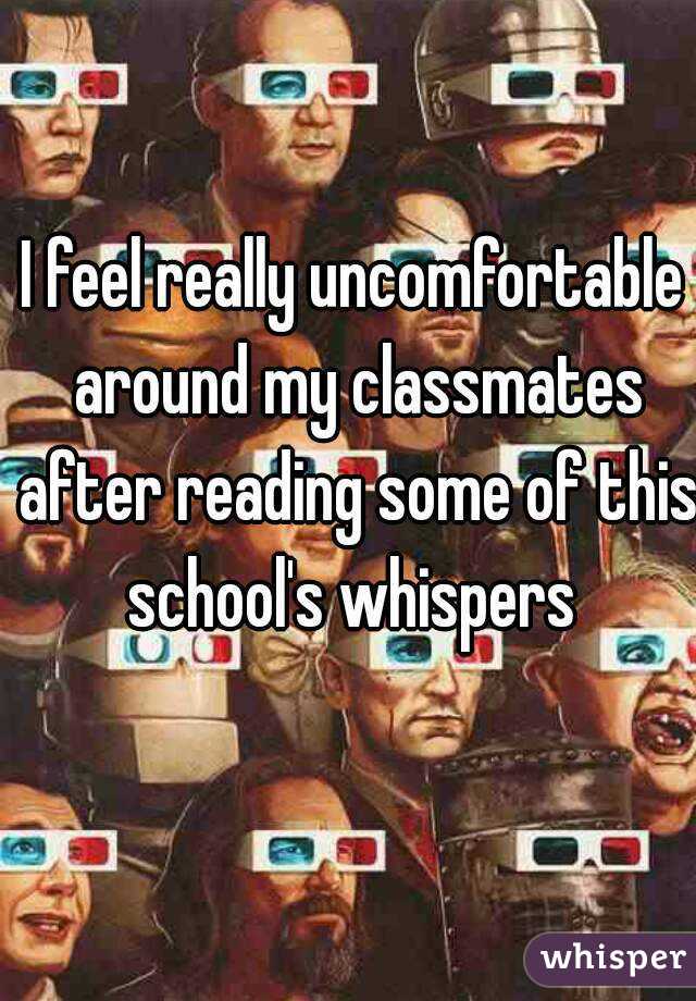 I feel really uncomfortable around my classmates after reading some of this school's whispers 
