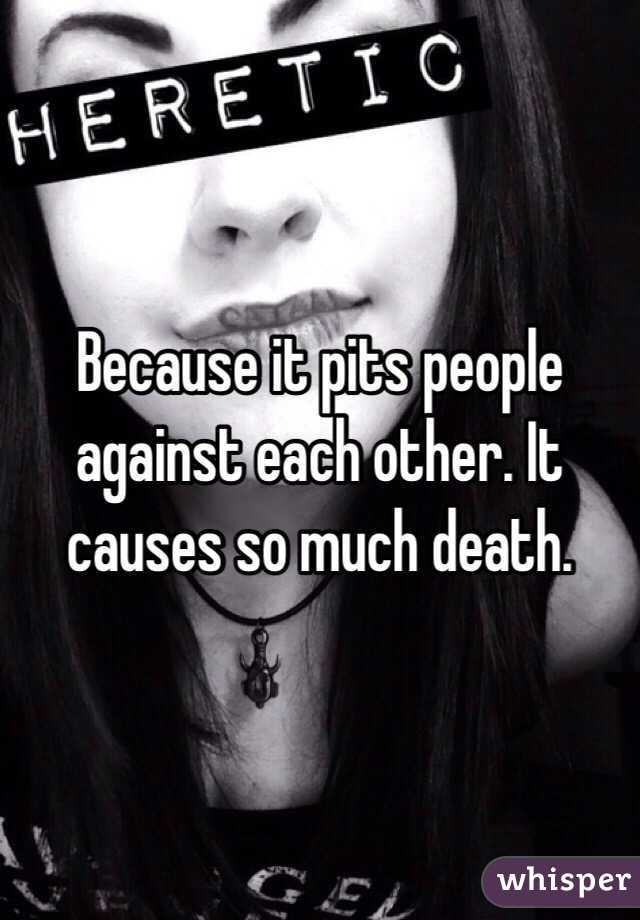 Because it pits people against each other. It causes so much death. 