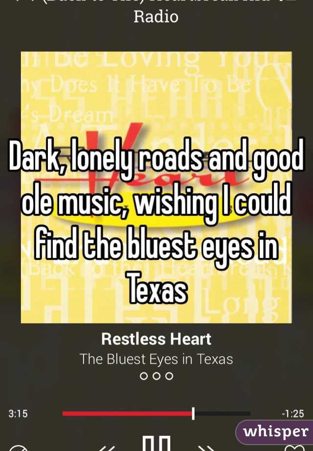 Dark, lonely roads and good ole music, wishing I could find the bluest eyes in Texas