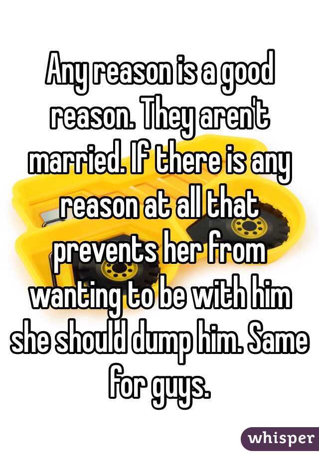 Any reason is a good reason. They aren't married. If there is any reason at all that prevents her from wanting to be with him she should dump him. Same for guys. 