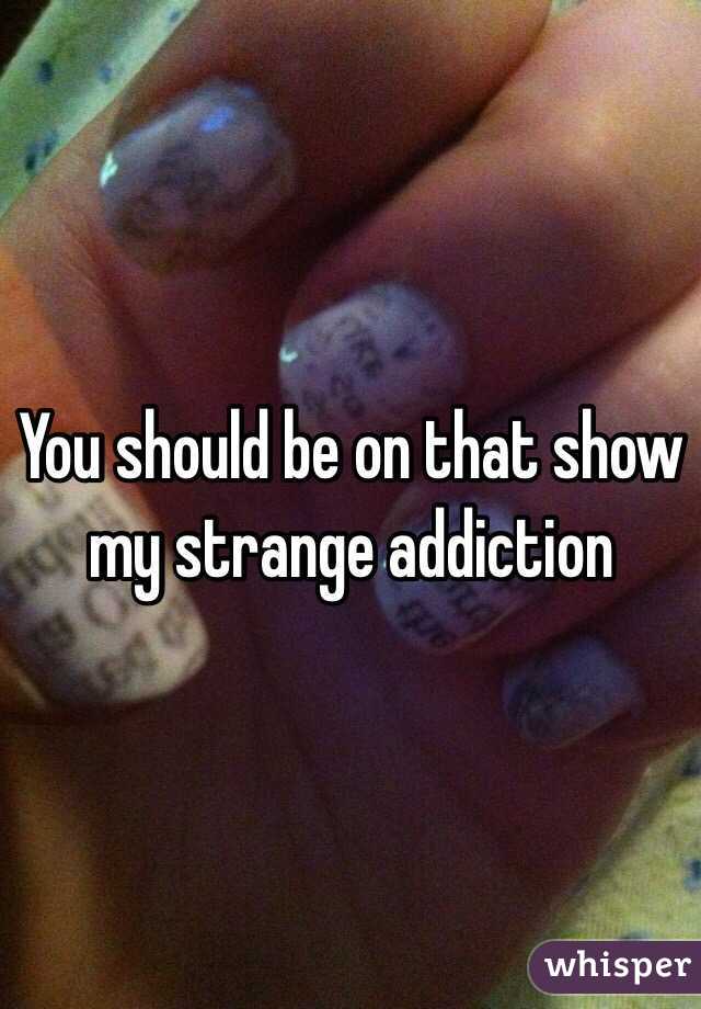 You should be on that show my strange addiction 