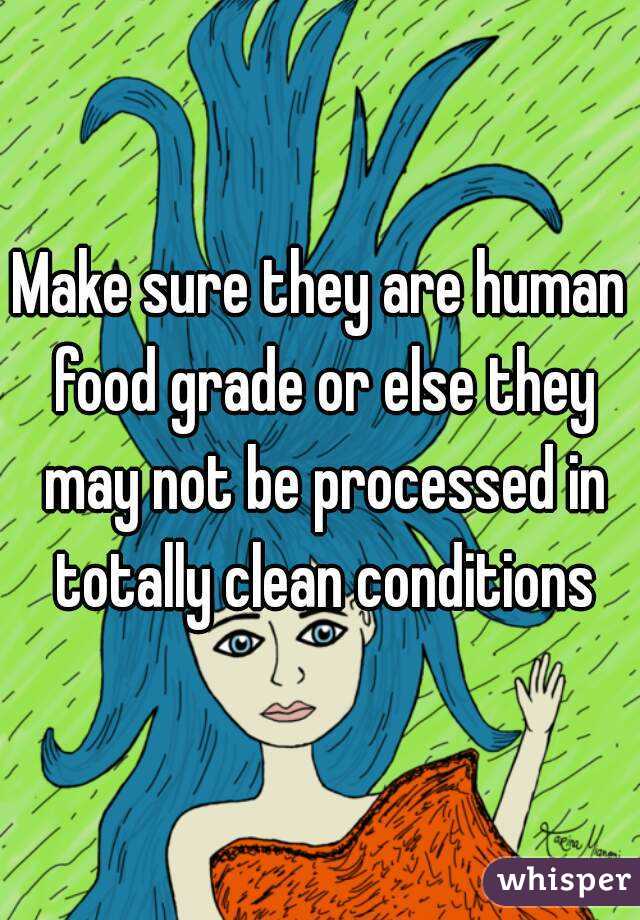 Make sure they are human food grade or else they may not be processed in totally clean conditions