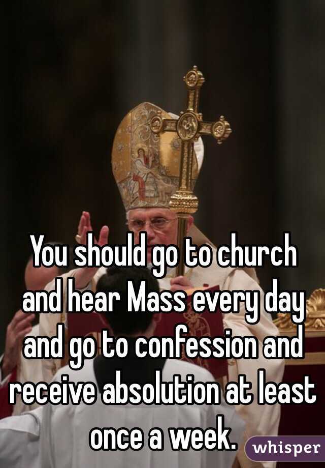 You should go to church and hear Mass every day and go to confession and receive absolution at least once a week.