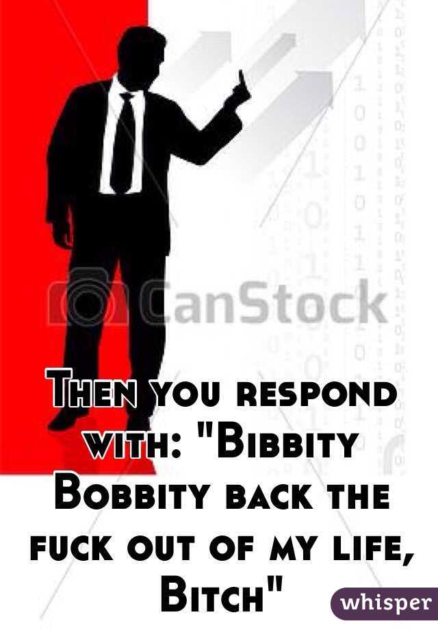 Then you respond with: "Bibbity Bobbity back the fuck out of my life, Bitch"