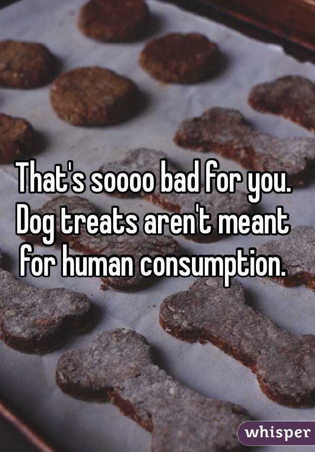 That's soooo bad for you. Dog treats aren't meant for human consumption.