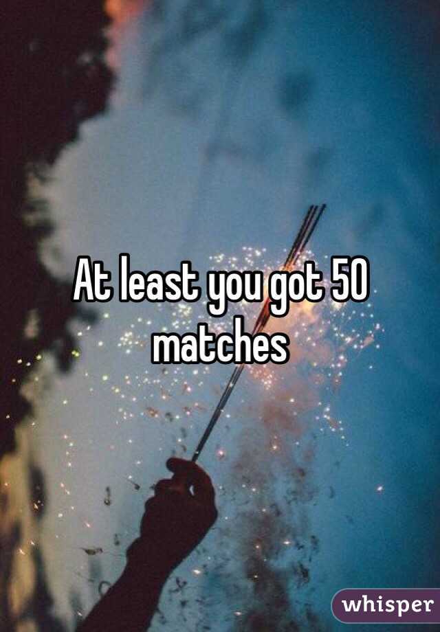 At least you got 50 matches