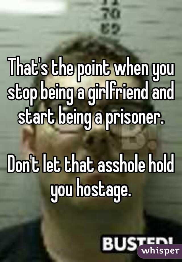 That's the point when you stop being a girlfriend and start being a prisoner.

Don't let that asshole hold you hostage.