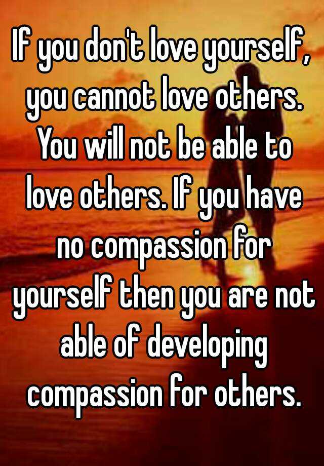 If you don't love yourself, you cannot love others. You will not be ...