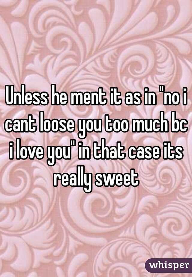 Unless he ment it as in "no i cant loose you too much bc i love you" in that case its really sweet