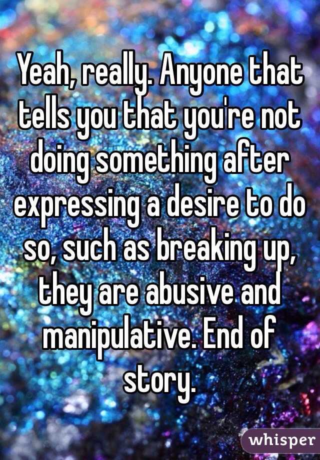 Yeah, really. Anyone that tells you that you're not doing something after expressing a desire to do so, such as breaking up, they are abusive and manipulative. End of story. 