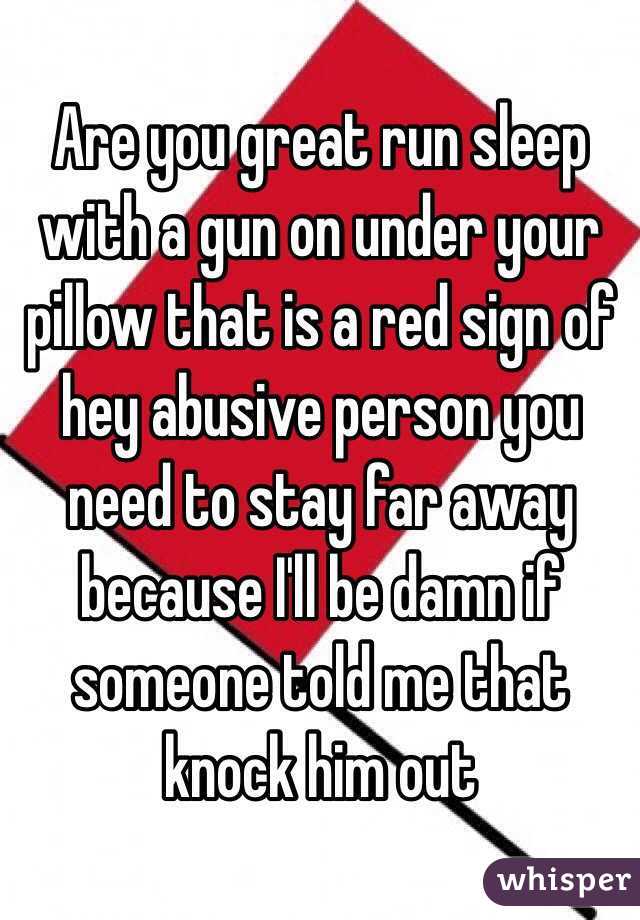 Are you great run sleep with a gun on under your pillow that is a red sign of hey abusive person you need to stay far away because I'll be damn if someone told me that knock him out 