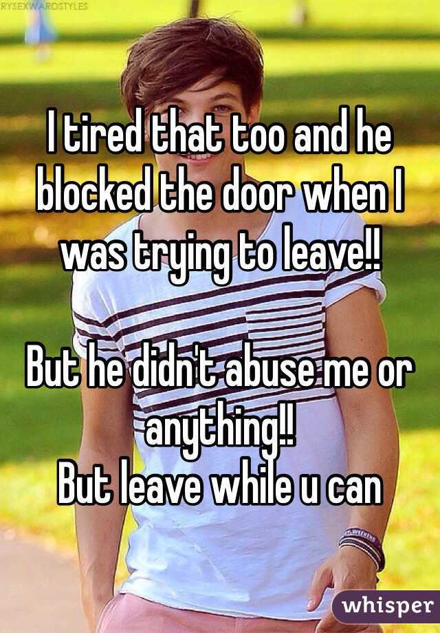 I tired that too and he blocked the door when I was trying to leave!! 

But he didn't abuse me or anything!! 
But leave while u can 