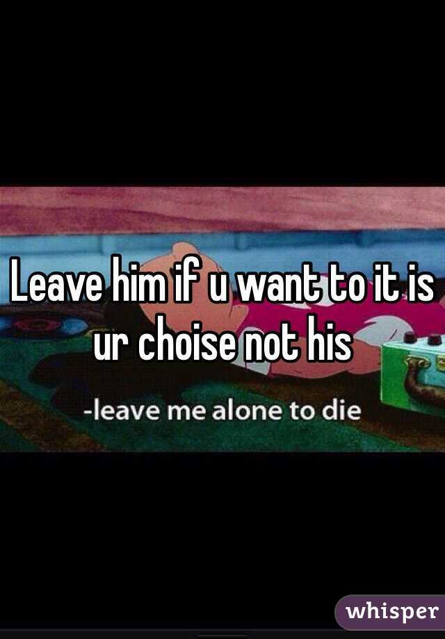 Leave him if u want to it is ur choise not his