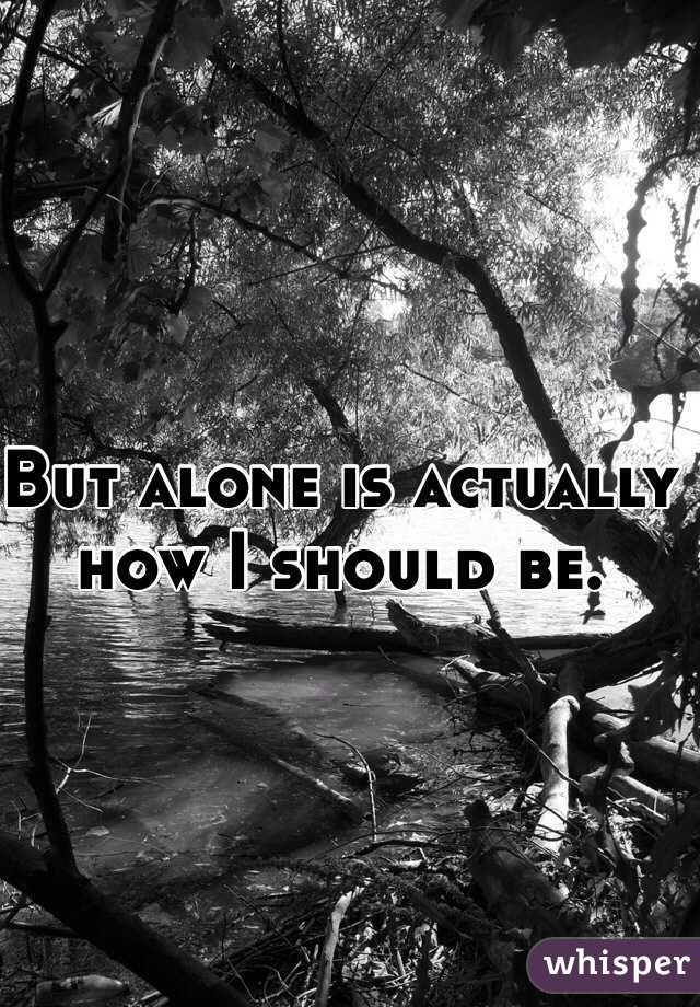 But alone is actually how I should be. 